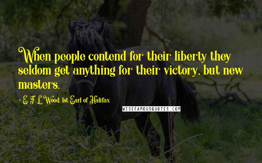 E. F. L. Wood, 1st Earl Of Halifax Quotes: When people contend for their liberty they seldom get anything for their victory, but new masters.