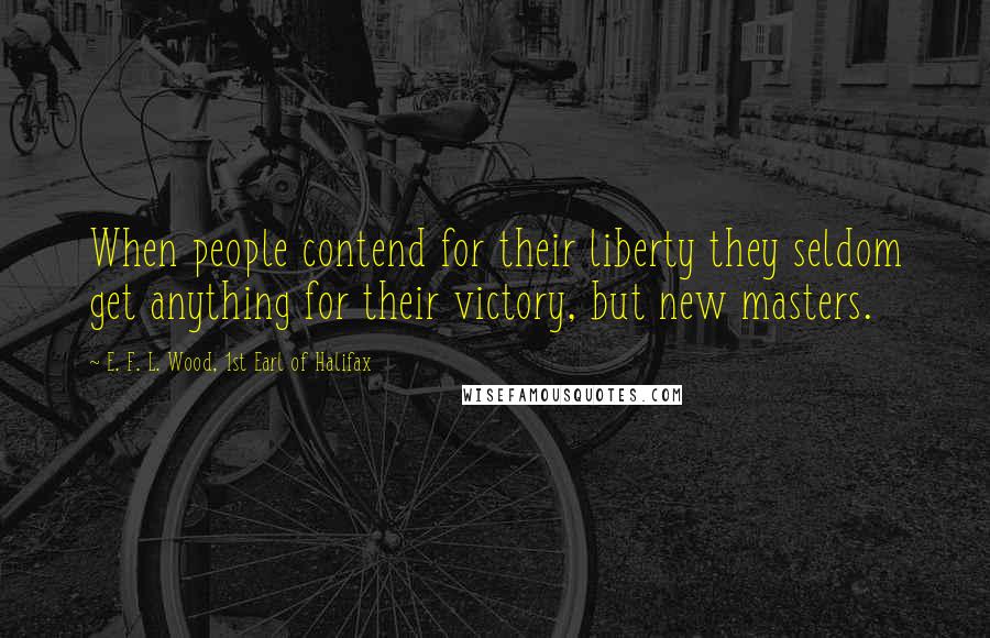 E. F. L. Wood, 1st Earl Of Halifax Quotes: When people contend for their liberty they seldom get anything for their victory, but new masters.