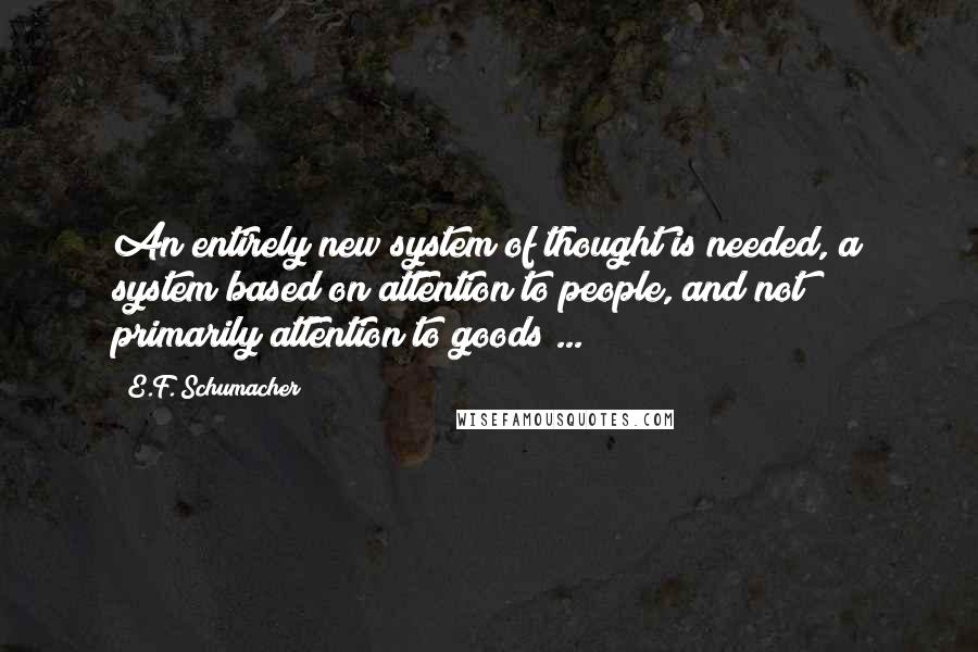 E.F. Schumacher Quotes: An entirely new system of thought is needed, a system based on attention to people, and not primarily attention to goods ...