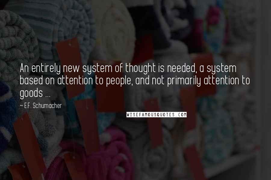 E.F. Schumacher Quotes: An entirely new system of thought is needed, a system based on attention to people, and not primarily attention to goods ...