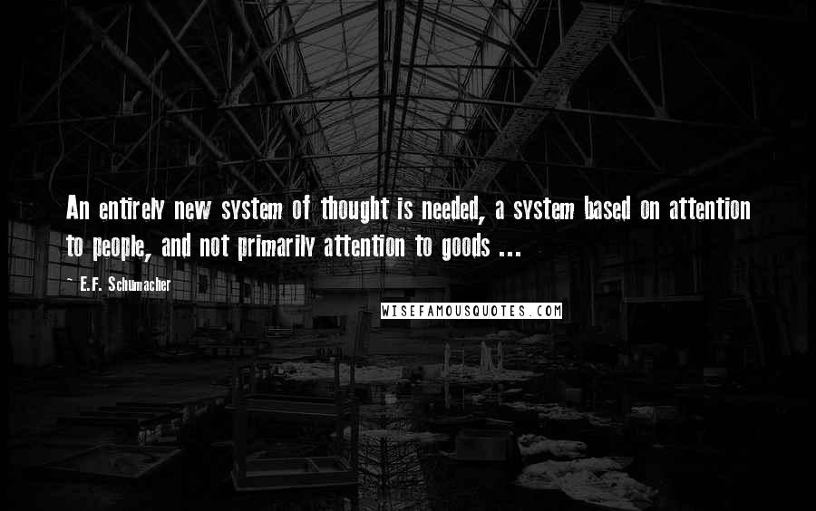 E.F. Schumacher Quotes: An entirely new system of thought is needed, a system based on attention to people, and not primarily attention to goods ...