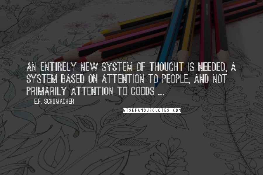 E.F. Schumacher Quotes: An entirely new system of thought is needed, a system based on attention to people, and not primarily attention to goods ...