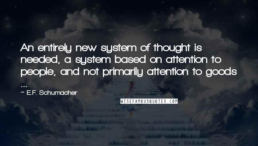 E.F. Schumacher Quotes: An entirely new system of thought is needed, a system based on attention to people, and not primarily attention to goods ...