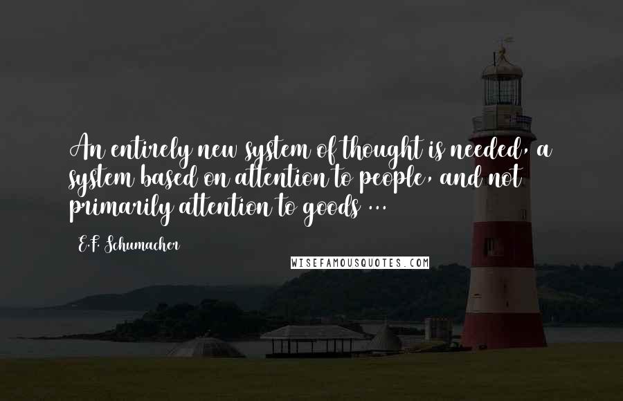 E.F. Schumacher Quotes: An entirely new system of thought is needed, a system based on attention to people, and not primarily attention to goods ...