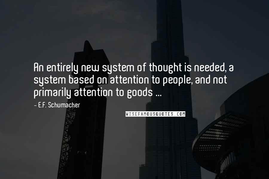 E.F. Schumacher Quotes: An entirely new system of thought is needed, a system based on attention to people, and not primarily attention to goods ...