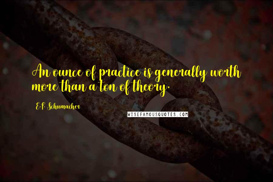 E.F. Schumacher Quotes: An ounce of practice is generally worth more than a ton of theory.