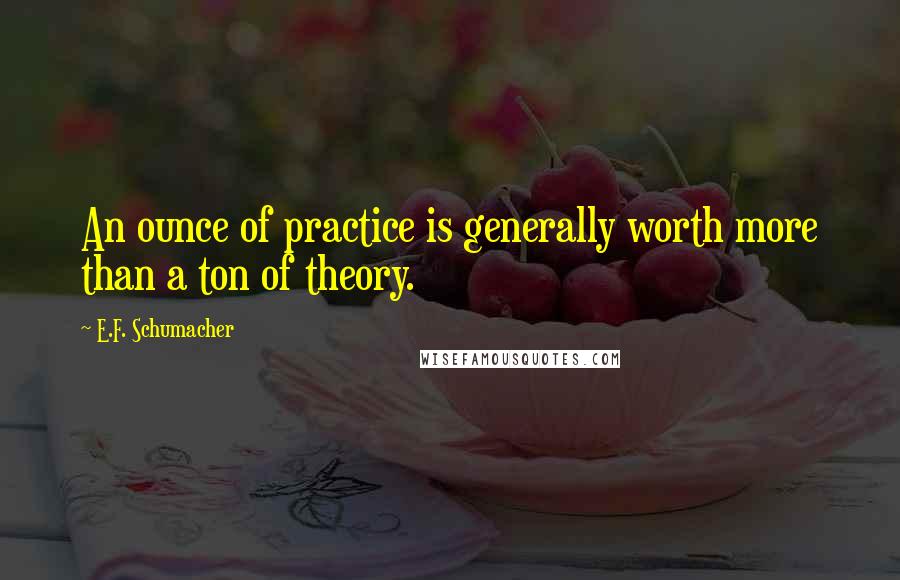 E.F. Schumacher Quotes: An ounce of practice is generally worth more than a ton of theory.