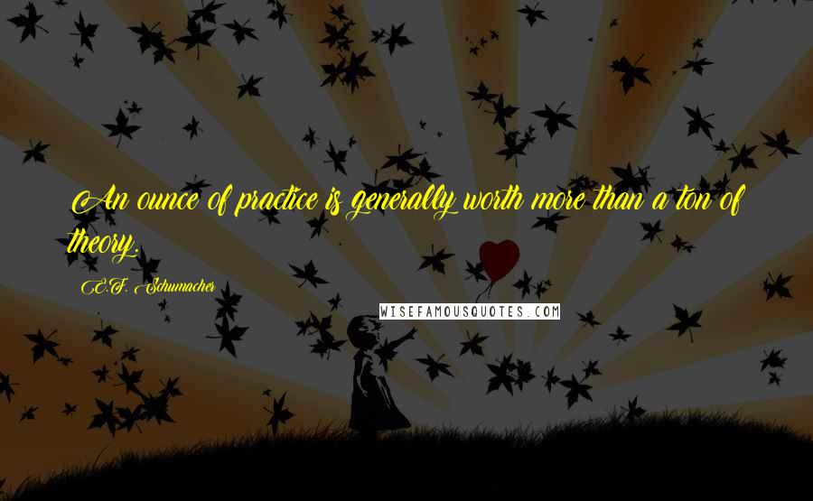 E.F. Schumacher Quotes: An ounce of practice is generally worth more than a ton of theory.