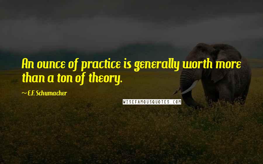 E.F. Schumacher Quotes: An ounce of practice is generally worth more than a ton of theory.