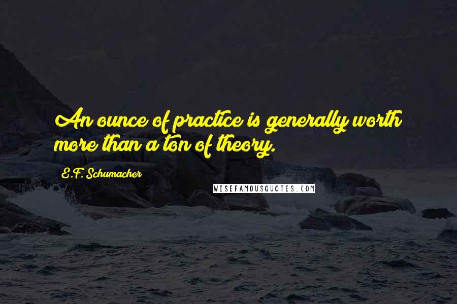 E.F. Schumacher Quotes: An ounce of practice is generally worth more than a ton of theory.