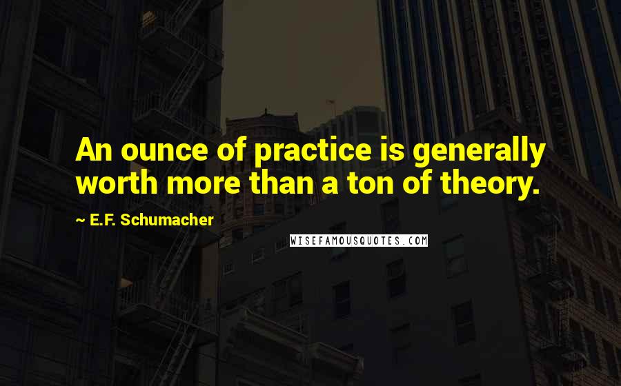 E.F. Schumacher Quotes: An ounce of practice is generally worth more than a ton of theory.