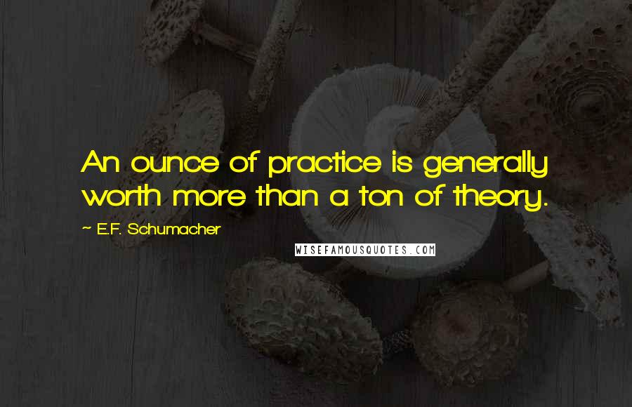 E.F. Schumacher Quotes: An ounce of practice is generally worth more than a ton of theory.