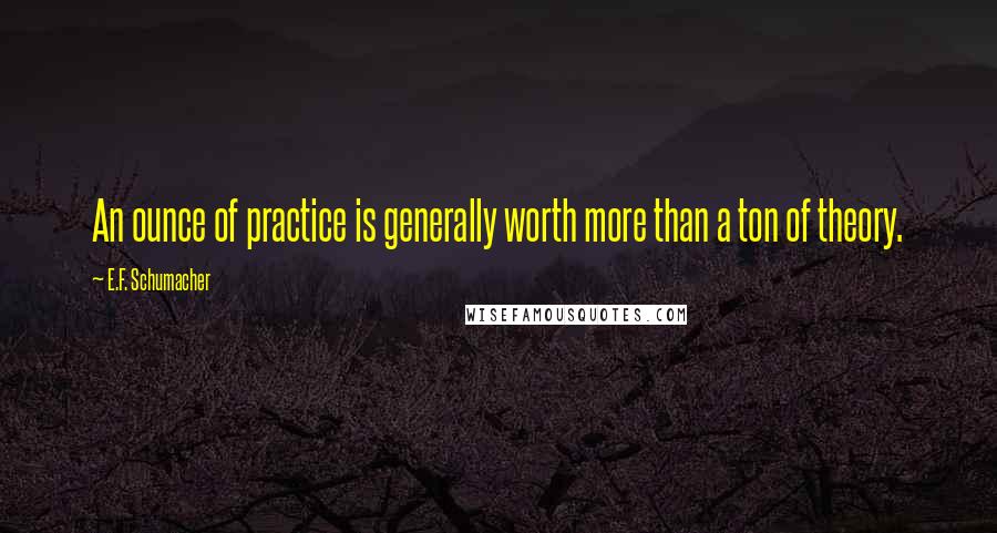 E.F. Schumacher Quotes: An ounce of practice is generally worth more than a ton of theory.