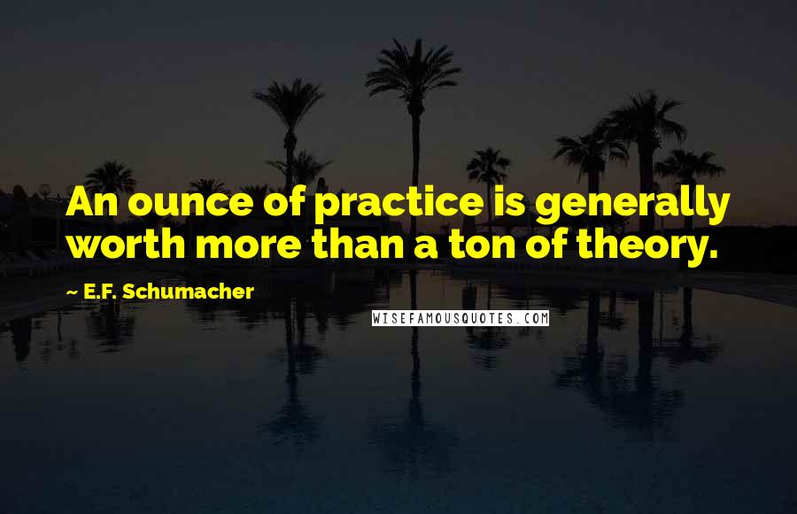 E.F. Schumacher Quotes: An ounce of practice is generally worth more than a ton of theory.