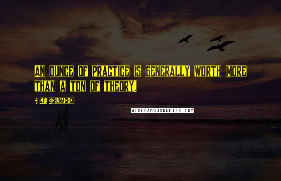 E.F. Schumacher Quotes: An ounce of practice is generally worth more than a ton of theory.