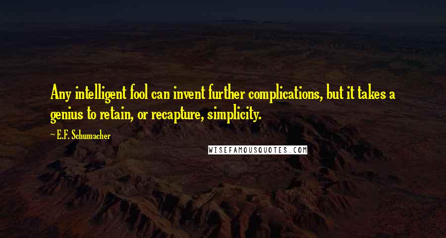 E.F. Schumacher Quotes: Any intelligent fool can invent further complications, but it takes a genius to retain, or recapture, simplicity.