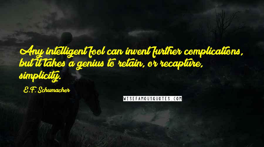 E.F. Schumacher Quotes: Any intelligent fool can invent further complications, but it takes a genius to retain, or recapture, simplicity.