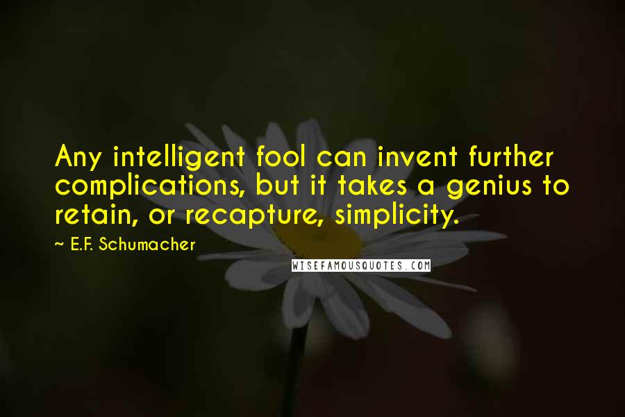 E.F. Schumacher Quotes: Any intelligent fool can invent further complications, but it takes a genius to retain, or recapture, simplicity.