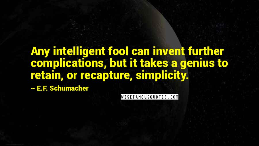 E.F. Schumacher Quotes: Any intelligent fool can invent further complications, but it takes a genius to retain, or recapture, simplicity.