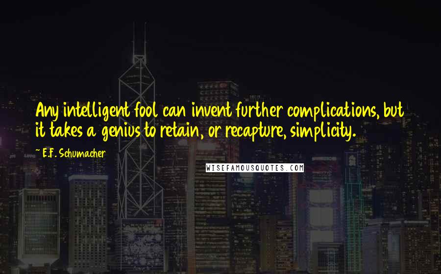 E.F. Schumacher Quotes: Any intelligent fool can invent further complications, but it takes a genius to retain, or recapture, simplicity.