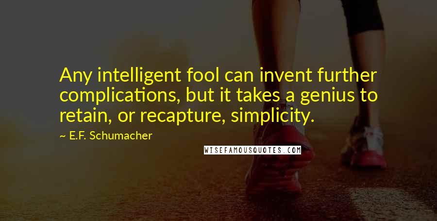 E.F. Schumacher Quotes: Any intelligent fool can invent further complications, but it takes a genius to retain, or recapture, simplicity.