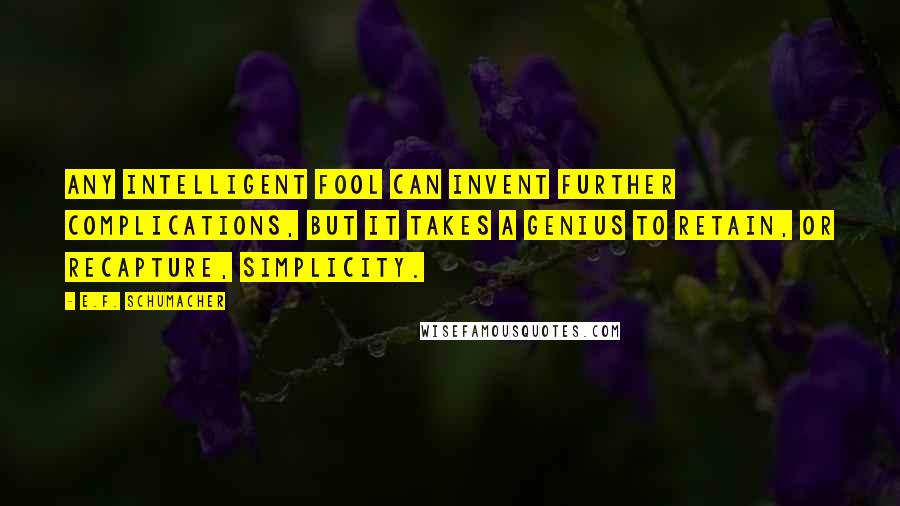 E.F. Schumacher Quotes: Any intelligent fool can invent further complications, but it takes a genius to retain, or recapture, simplicity.