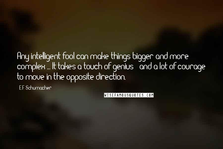 E.F. Schumacher Quotes: Any intelligent fool can make things bigger and more complex ... It takes a touch of genius - and a lot of courage to move in the opposite direction.