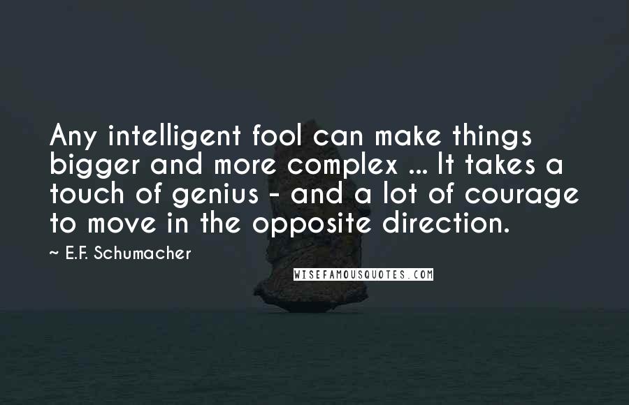 E.F. Schumacher Quotes: Any intelligent fool can make things bigger and more complex ... It takes a touch of genius - and a lot of courage to move in the opposite direction.