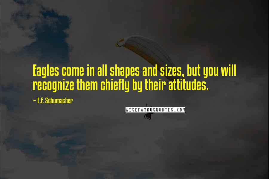 E.F. Schumacher Quotes: Eagles come in all shapes and sizes, but you will recognize them chiefly by their attitudes.