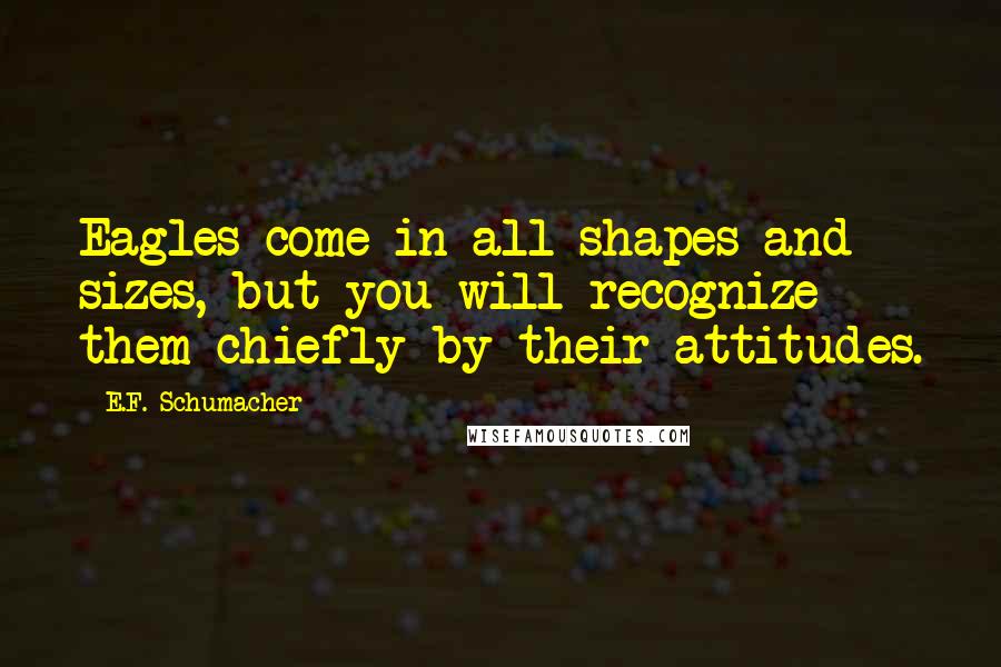 E.F. Schumacher Quotes: Eagles come in all shapes and sizes, but you will recognize them chiefly by their attitudes.