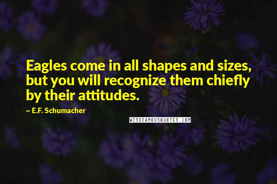 E.F. Schumacher Quotes: Eagles come in all shapes and sizes, but you will recognize them chiefly by their attitudes.