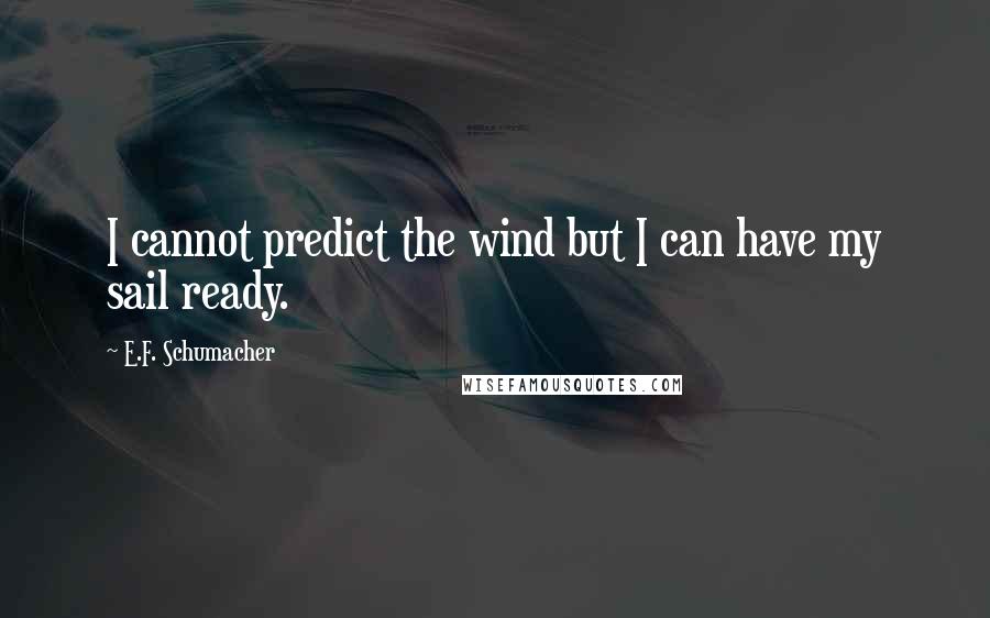 E.F. Schumacher Quotes: I cannot predict the wind but I can have my sail ready.