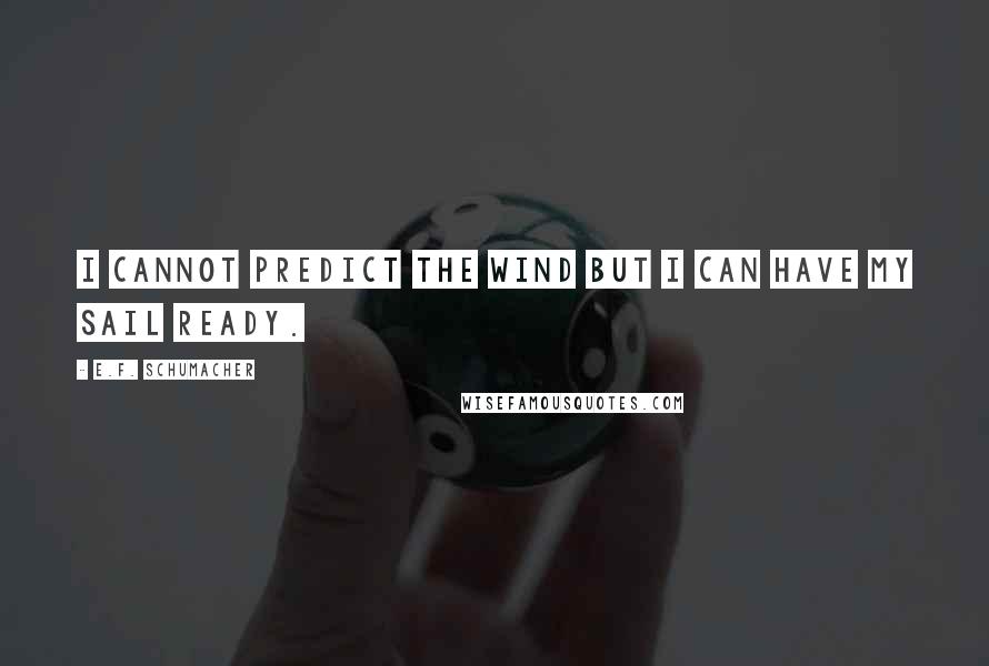 E.F. Schumacher Quotes: I cannot predict the wind but I can have my sail ready.