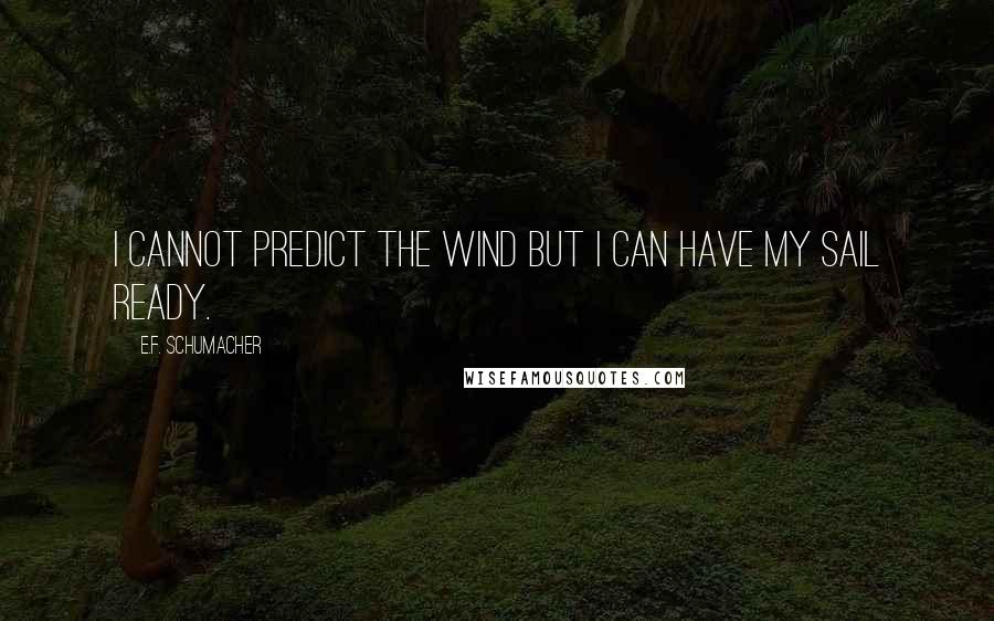 E.F. Schumacher Quotes: I cannot predict the wind but I can have my sail ready.