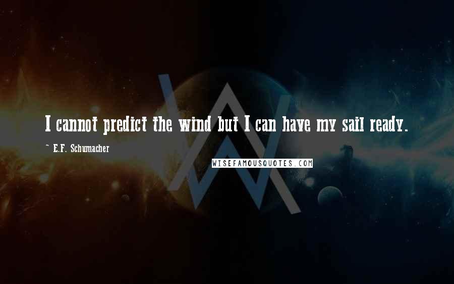 E.F. Schumacher Quotes: I cannot predict the wind but I can have my sail ready.