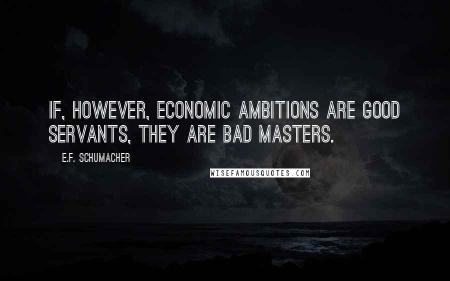 E.F. Schumacher Quotes: If, however, economic ambitions are good servants, they are bad masters.