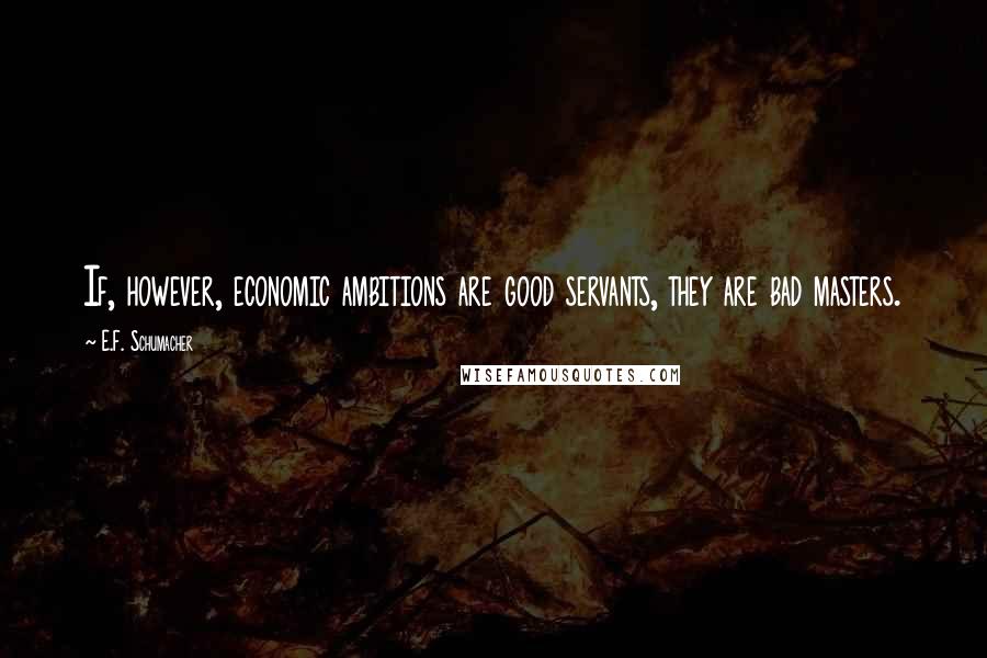 E.F. Schumacher Quotes: If, however, economic ambitions are good servants, they are bad masters.