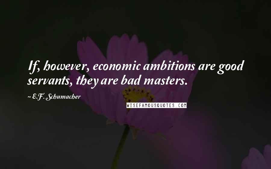 E.F. Schumacher Quotes: If, however, economic ambitions are good servants, they are bad masters.