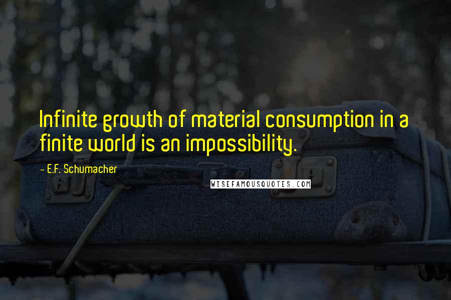 E.F. Schumacher Quotes: Infinite growth of material consumption in a finite world is an impossibility.