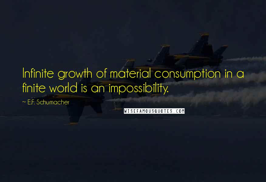 E.F. Schumacher Quotes: Infinite growth of material consumption in a finite world is an impossibility.