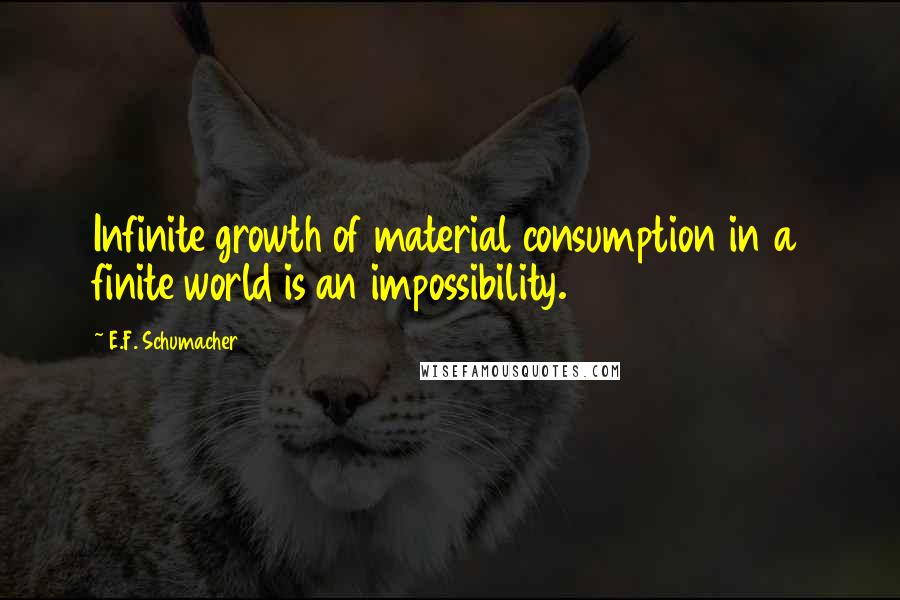 E.F. Schumacher Quotes: Infinite growth of material consumption in a finite world is an impossibility.