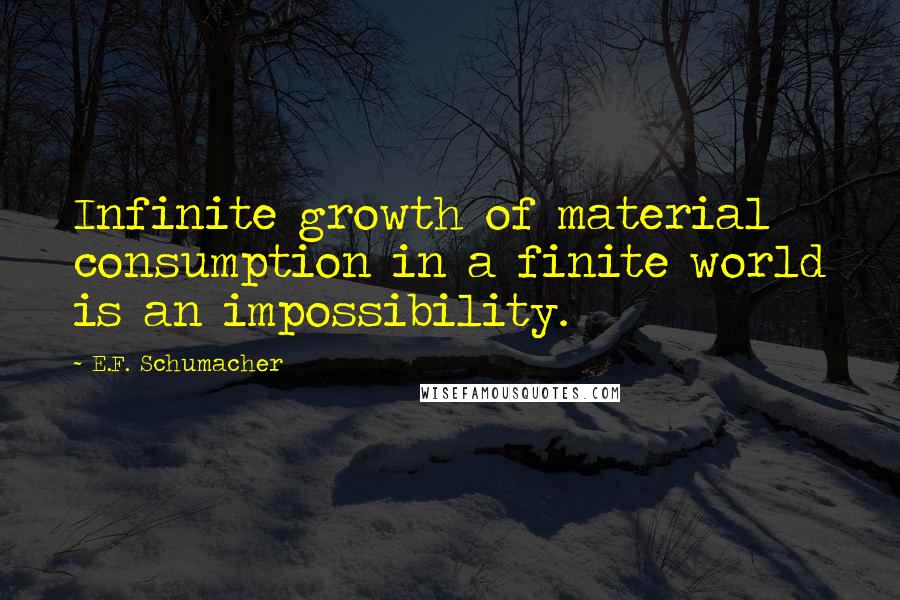 E.F. Schumacher Quotes: Infinite growth of material consumption in a finite world is an impossibility.