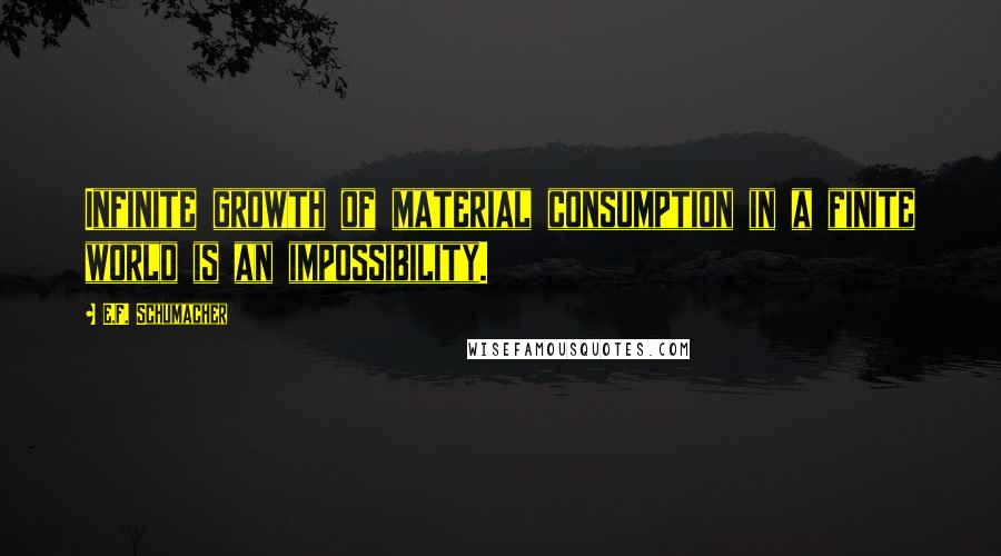 E.F. Schumacher Quotes: Infinite growth of material consumption in a finite world is an impossibility.