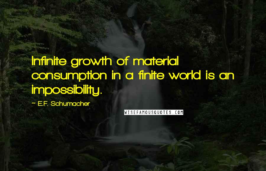 E.F. Schumacher Quotes: Infinite growth of material consumption in a finite world is an impossibility.