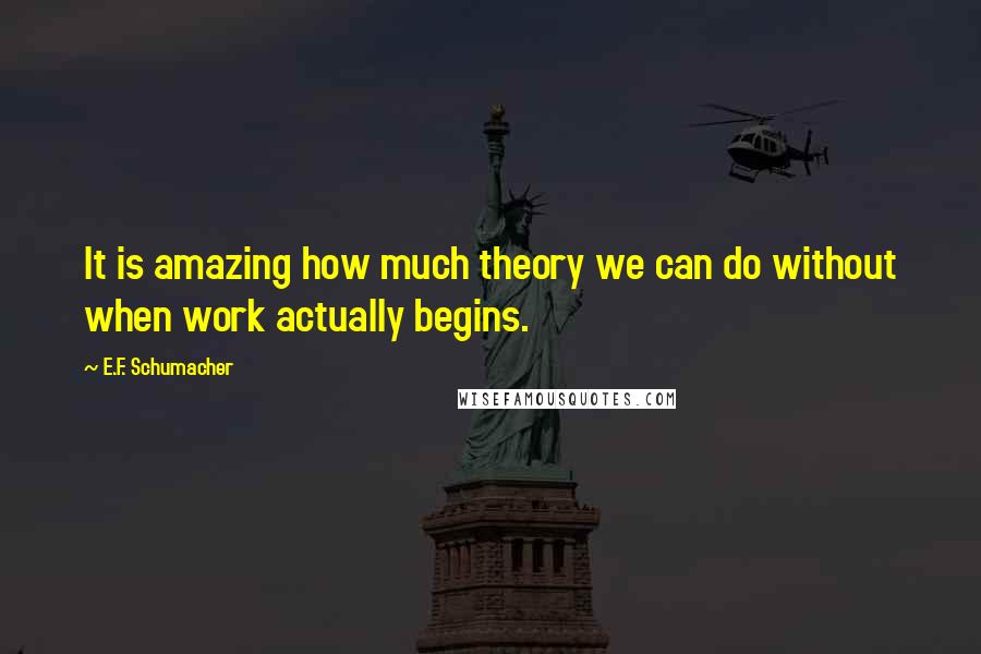 E.F. Schumacher Quotes: It is amazing how much theory we can do without when work actually begins.