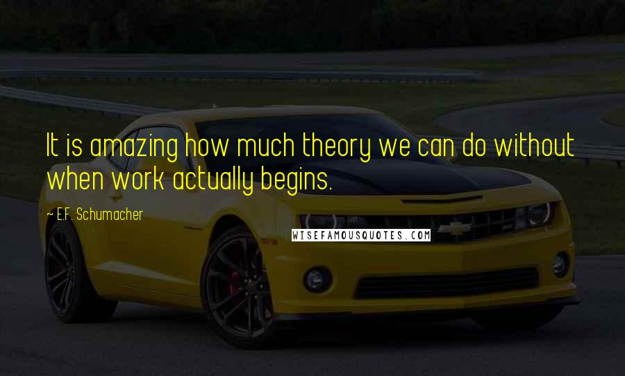 E.F. Schumacher Quotes: It is amazing how much theory we can do without when work actually begins.