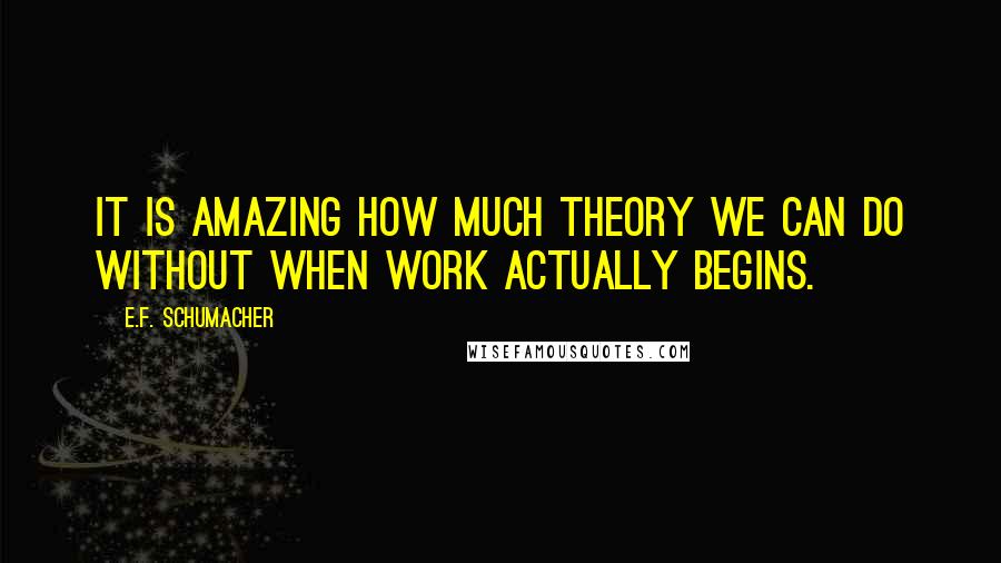 E.F. Schumacher Quotes: It is amazing how much theory we can do without when work actually begins.