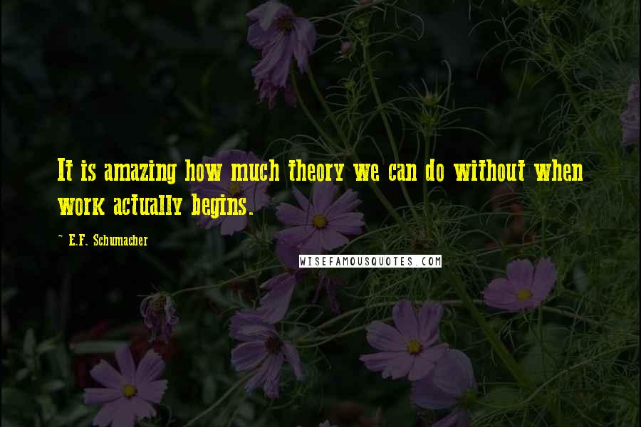 E.F. Schumacher Quotes: It is amazing how much theory we can do without when work actually begins.