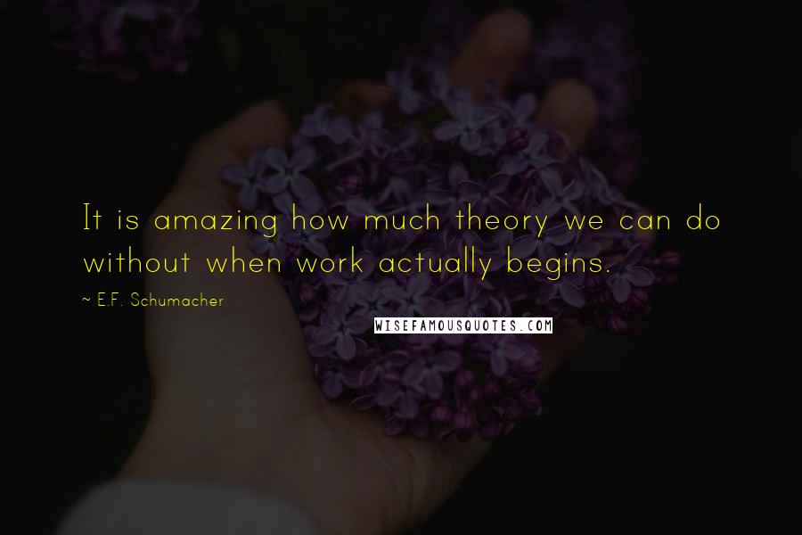E.F. Schumacher Quotes: It is amazing how much theory we can do without when work actually begins.
