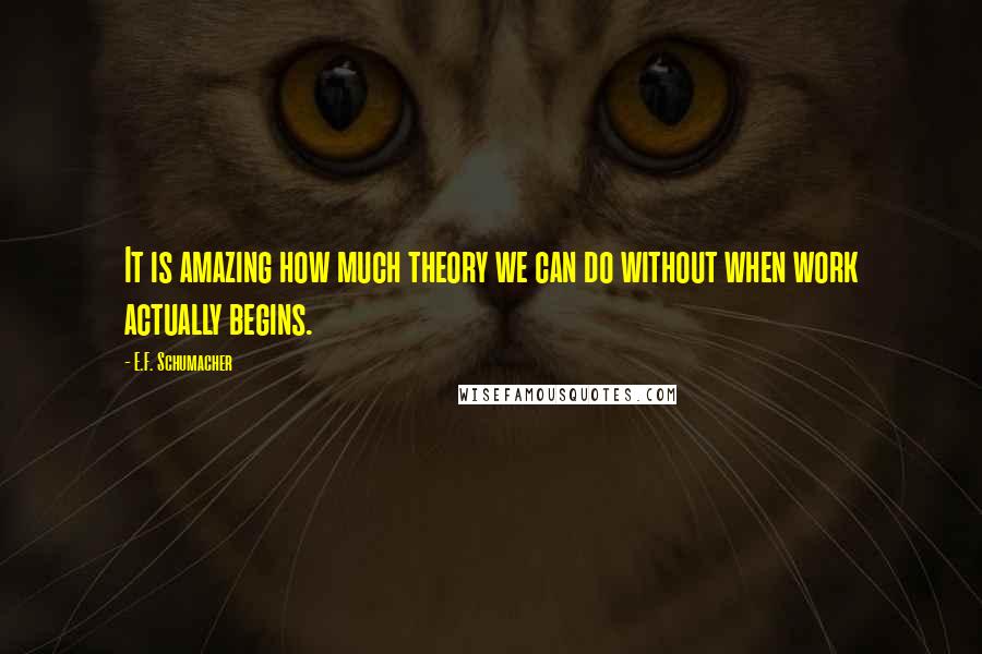 E.F. Schumacher Quotes: It is amazing how much theory we can do without when work actually begins.